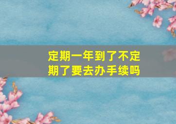 定期一年到了不定期了要去办手续吗