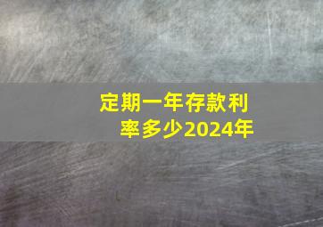 定期一年存款利率多少2024年