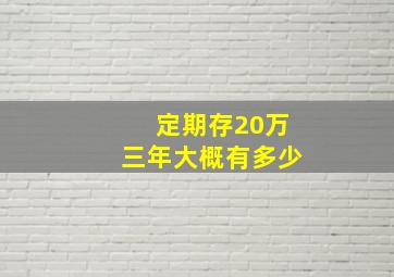 定期存20万三年大概有多少