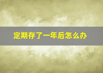 定期存了一年后怎么办