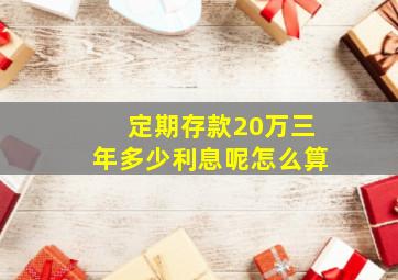 定期存款20万三年多少利息呢怎么算