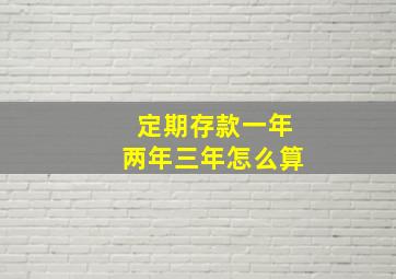 定期存款一年两年三年怎么算