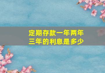 定期存款一年两年三年的利息是多少