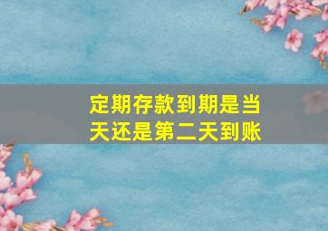 定期存款到期是当天还是第二天到账