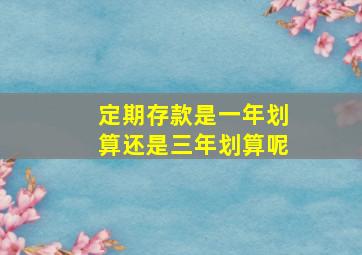 定期存款是一年划算还是三年划算呢