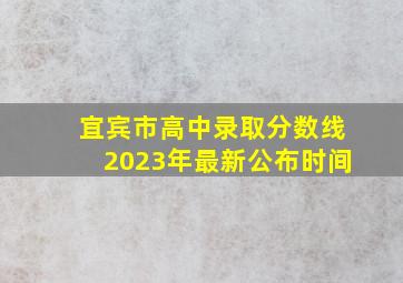 宜宾市高中录取分数线2023年最新公布时间