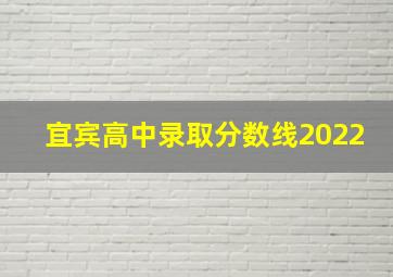 宜宾高中录取分数线2022