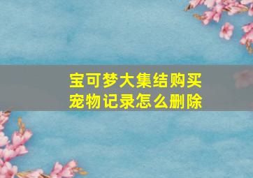 宝可梦大集结购买宠物记录怎么删除