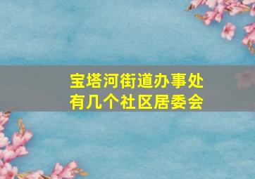 宝塔河街道办事处有几个社区居委会