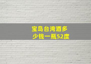 宝岛台湾酒多少钱一瓶52度