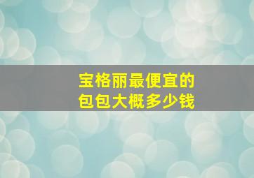 宝格丽最便宜的包包大概多少钱