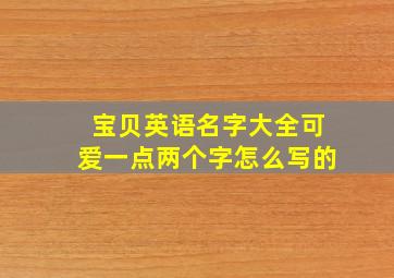 宝贝英语名字大全可爱一点两个字怎么写的