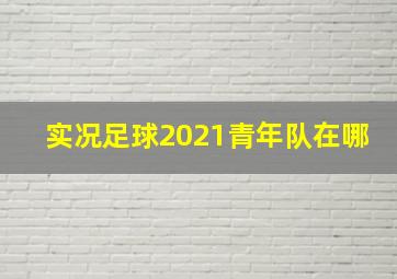 实况足球2021青年队在哪