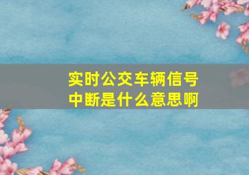 实时公交车辆信号中断是什么意思啊