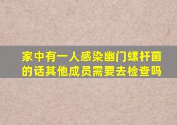 家中有一人感染幽门螺杆菌的话其他成员需要去检查吗