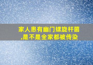 家人患有幽门螺旋杆菌,是不是全家都被传染