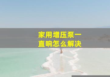 家用增压泵一直响怎么解决