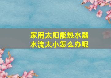 家用太阳能热水器水流太小怎么办呢