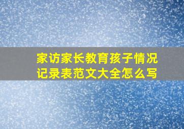 家访家长教育孩子情况记录表范文大全怎么写