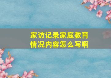 家访记录家庭教育情况内容怎么写啊