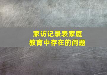 家访记录表家庭教育中存在的问题