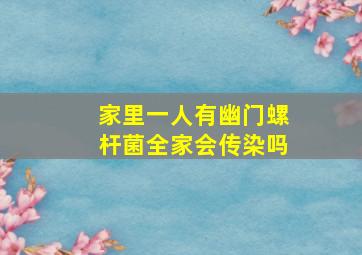 家里一人有幽门螺杆菌全家会传染吗