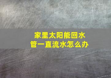 家里太阳能回水管一直流水怎么办