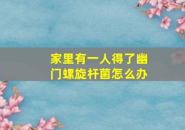 家里有一人得了幽门螺旋杆菌怎么办