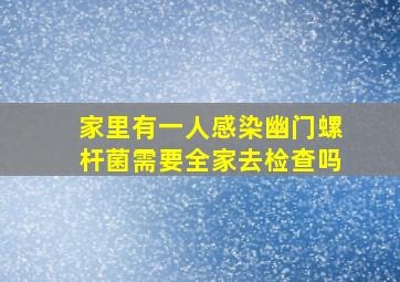 家里有一人感染幽门螺杆菌需要全家去检查吗