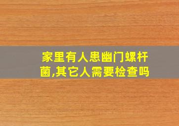 家里有人患幽门螺杆菌,其它人需要检查吗