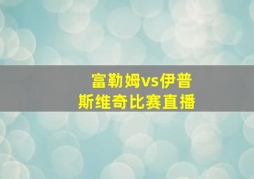 富勒姆vs伊普斯维奇比赛直播