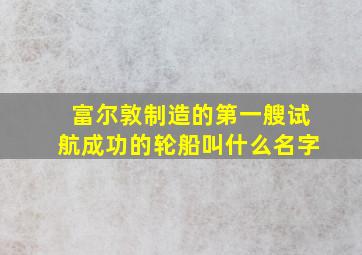 富尔敦制造的第一艘试航成功的轮船叫什么名字