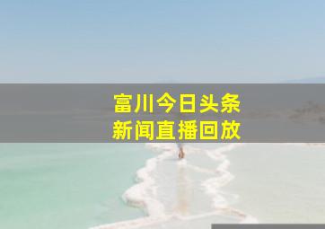 富川今日头条新闻直播回放