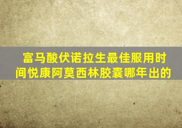 富马酸伏诺拉生最佳服用时间悦康阿莫西林胶囊哪年出的