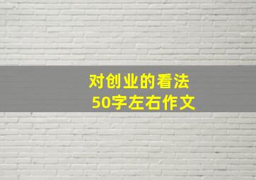 对创业的看法50字左右作文