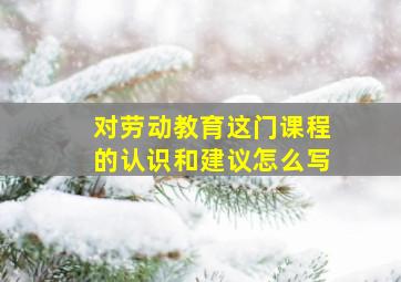 对劳动教育这门课程的认识和建议怎么写