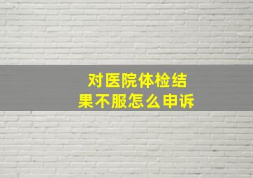 对医院体检结果不服怎么申诉