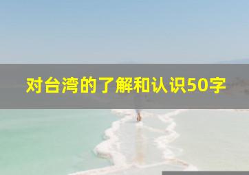 对台湾的了解和认识50字