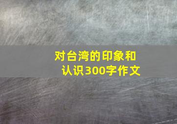 对台湾的印象和认识300字作文