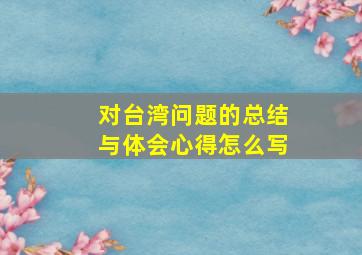 对台湾问题的总结与体会心得怎么写