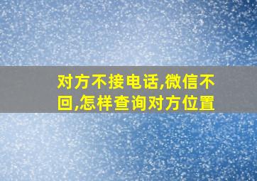 对方不接电话,微信不回,怎样查询对方位置