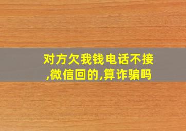 对方欠我钱电话不接,微信回的,算诈骗吗