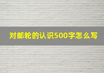 对邮轮的认识500字怎么写