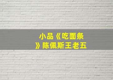 小品《吃面条》陈佩斯王老五