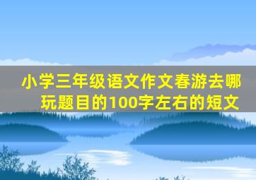 小学三年级语文作文春游去哪玩题目的100字左右的短文