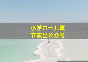 小学六一儿童节演出公众号