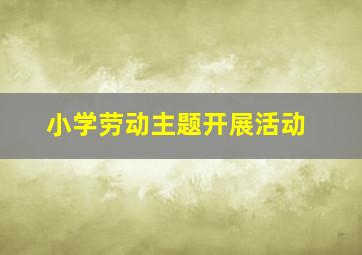 小学劳动主题开展活动