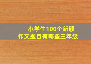 小学生100个新颖作文题目有哪些三年级