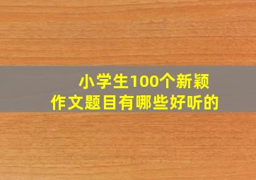 小学生100个新颖作文题目有哪些好听的