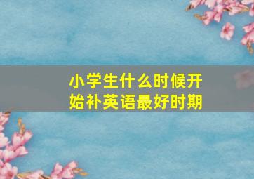 小学生什么时候开始补英语最好时期